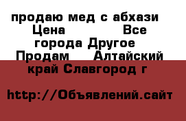 продаю мед с абхази › Цена ­ 10 000 - Все города Другое » Продам   . Алтайский край,Славгород г.